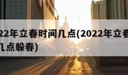 2022年立春时间几点(2022年立春时间几点躲春)