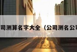 免费公司测算名字大全（公司测名公司免费）