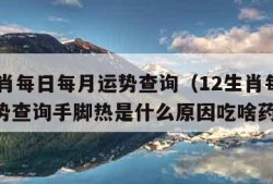 12生肖每日每月运势查询（12生肖每日每月运势查询手脚热是什么原因吃啥药）