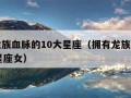 拥有龙族血脉的10大星座（拥有龙族血脉的10大星座女）