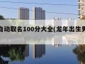 免费自动取名100分大全(龙年出生男孩起名字)