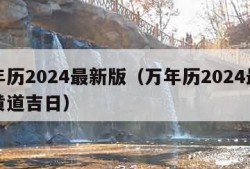 万年历2024最新版（万年历2024最新版黄道吉日）