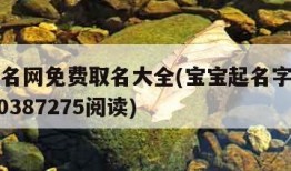 宝宝起名网免费取名大全(宝宝起名字大全免费2020387275阅读)