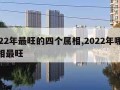 2022年最旺的四个属相,2022年哪个属相最旺