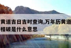 万年历黄道吉日吉时查询,万年历黄道吉日吉时查询相破是什么意思