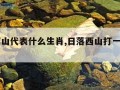 日落西山代表什么生肖,日落西山打一正确生肖