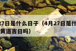 4月27日是什么日子（4月27日是什么日子是黄道吉日吗）