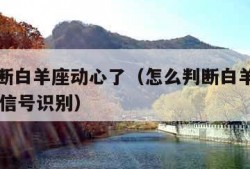 怎么判断白羊座动心了（怎么判断白羊座动心了10个信号识别）