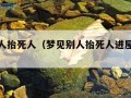 梦见别人抬死人（梦见别人抬死人进屋是什么意思）