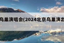 北京鸟巢演唱会(2024北京鸟巢演出排单)