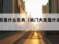 关门大吉是什么生肖（关门大吉是什么生肖动物）