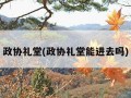 政协礼堂(政协礼堂能进去吗)