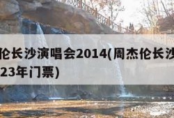 周杰伦长沙演唱会2014(周杰伦长沙演唱会2023年门票)