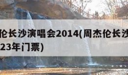 周杰伦长沙演唱会2014(周杰伦长沙演唱会2023年门票)