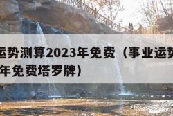 事业运势测算2023年免费（事业运势测算2023年免费塔罗牌）