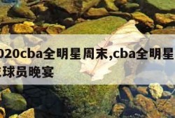 2020cba全明星周末,cba全明星周末球员晚宴