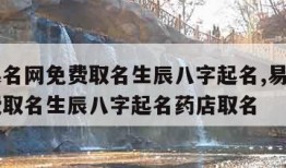 易经起名网免费取名生辰八字起名,易经起名网免费取名生辰八字起名药店取名