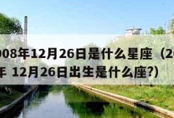 2008年12月26日是什么星座（2008年 12月26日出生是什么座?）