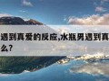 水瓶男遇到真爱的反应,水瓶男遇到真爱的反应是什么?