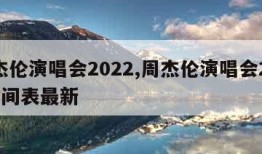 周杰伦演唱会2022,周杰伦演唱会2022时间表最新