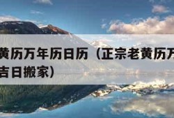 正宗老黄历万年历日历（正宗老黄历万年历日历黄道吉日搬家）