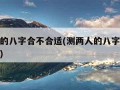 测两人的八字合不合适(测两人的八字合不合适免费)