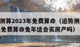 运势测算2023年免费算命（运势测算2023年免费算命兔年适合买房产吗）