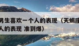 天蝎座男生喜欢一个人的表现（天蝎座男生喜欢一个人的表现 准到爆）