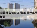 3月8日是什么节日,3月8日是什么节日三八妇女节