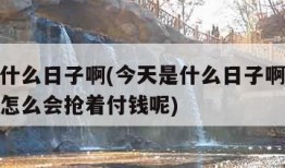 今天是什么日子啊(今天是什么日子啊你这个铁公鸡怎么会抢着付钱呢)