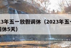 2023年五一放假调休（2023年五一放假调休5天）