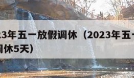 2023年五一放假调休（2023年五一放假调休5天）