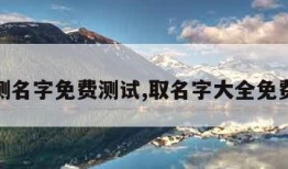 起名测名字免费测试,取名字大全免费查询