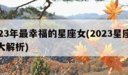 2023年最幸福的星座女(2023星座运势大解析)