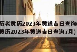 万年历老黄历2023年黄道吉日查询(万年历老黄历2023年黄道吉日查询7月)