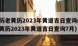 万年历老黄历2023年黄道吉日查询(万年历老黄历2023年黄道吉日查询7月)