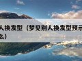 梦见别人换发型（梦见别人换发型预示将来会发生什么）