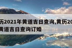 黄历2021年黄道吉日查询,黄历2021年黄道吉日查询订婚