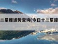 今日十二星座运势查询(今日十二星座运势查询表)