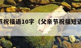 父亲节祝福语10字（父亲节祝福短语10个字）