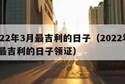 2022年3月最吉利的日子（2022年3月最吉利的日子领证）