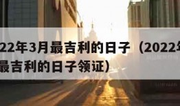 2022年3月最吉利的日子（2022年3月最吉利的日子领证）