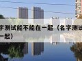 两人名字测试能不能在一起（名字测试两人会不会在一起）