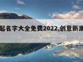 公司起名字大全免费2022,创意新潮公司名字