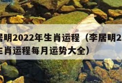 李居明2022年生肖运程（李居明2022年生肖运程每月运势大全）