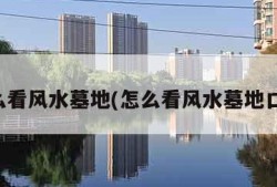 怎么看风水墓地(怎么看风水墓地口诀)