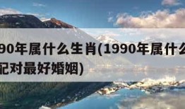 1990年属什么生肖(1990年属什么生肖配对最好婚姻)