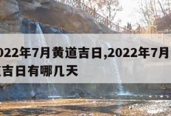 2022年7月黄道吉日,2022年7月黄道吉日有哪几天