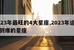 2023年最旺的4大星座,2023年运势好到爆的星座