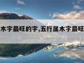 五行属木字最旺的字,五行属木字最旺的字八画